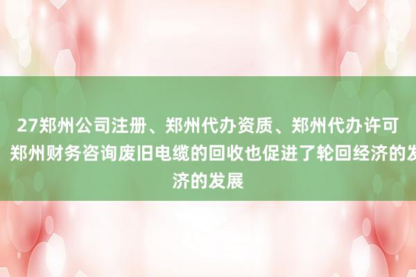 27郑州公司注册、郑州代办资质、郑州代办许可证、郑州财务咨询废旧电缆的回收也促进了轮回经济的发展