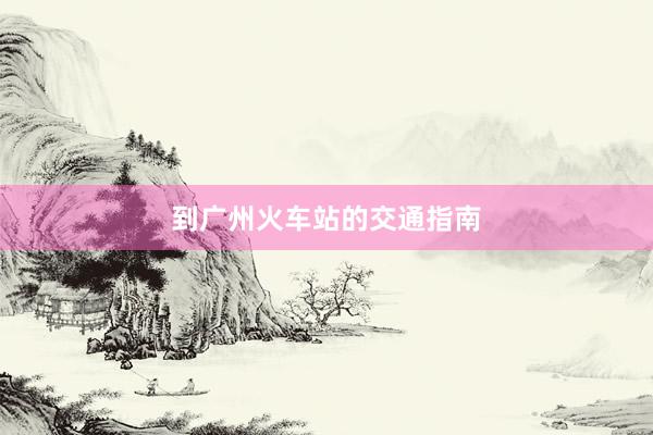 到广州火车站的交通指南