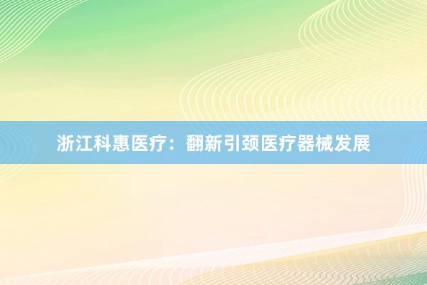 浙江科惠医疗：翻新引颈医疗器械发展