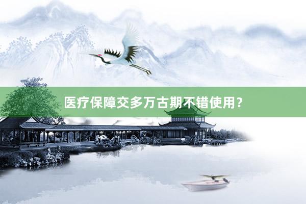 医疗保障交多万古期不错使用？