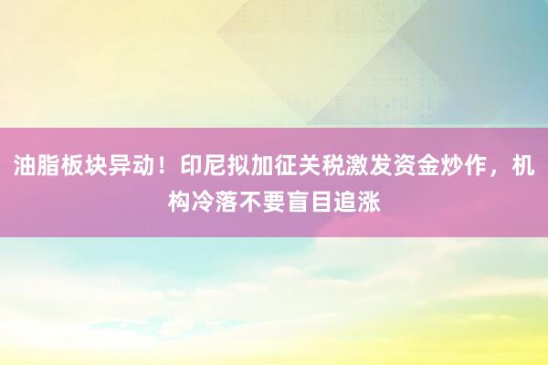 油脂板块异动！印尼拟加征关税激发资金炒作，机构冷落不要盲目追涨