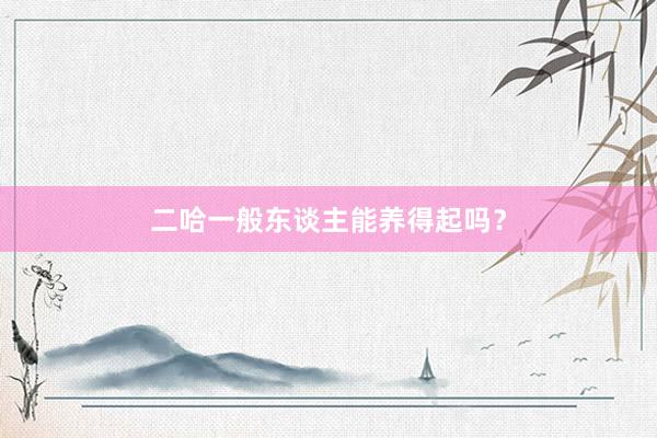 二哈一般东谈主能养得起吗？