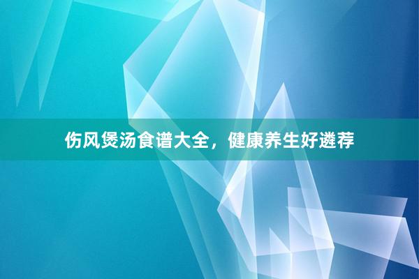 伤风煲汤食谱大全，健康养生好遴荐