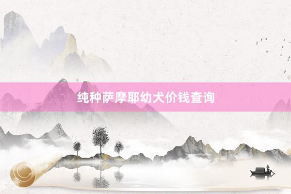 纯种萨摩耶幼犬价钱查询