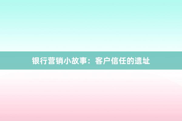 银行营销小故事:客户信任的遗址